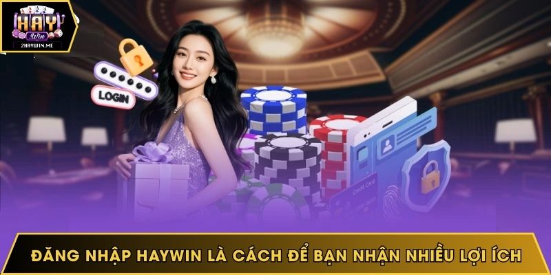 Đăng nhập Haywin là cách để bạn nhận nhiều lợi ích